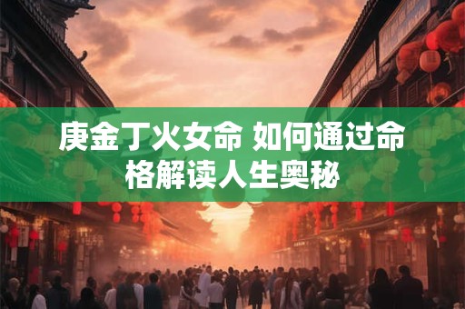 庚金丁火女命 如何通过命格解读人生奥秘