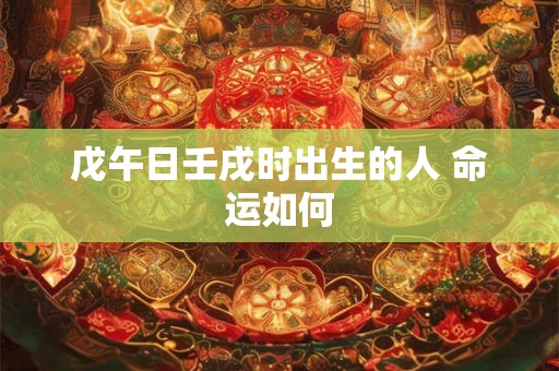 戊午日壬戌时出生的人 命运如何