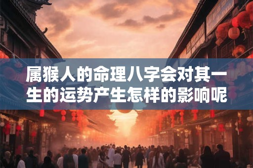属猴人的命理八字会对其一生的运势产生怎样的影响呢 属猴人的命理八字会对其一生的运势产生怎样的影响呢
