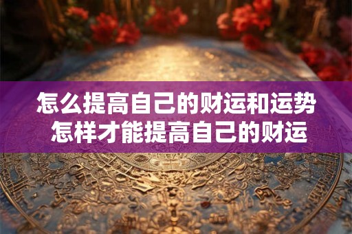 怎么提高自己的财运和运势 怎样才能提高自己的财运和运气