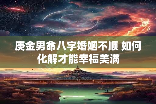 庚金男命八字婚姻不顺 如何化解才能幸福美满