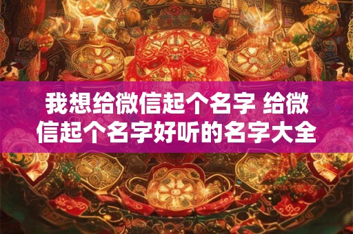 我想给微信起个名字 给微信起个名字好听的名字大全