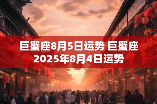 巨蟹座8月5日运势 巨蟹座2025年8月4日运势