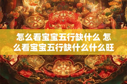 怎么看宝宝五行缺什么 怎么看宝宝五行缺什么什么旺金