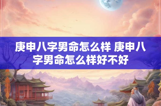 庚申八字男命怎么样 庚申八字男命怎么样好不好 庚申八字男命怎么样 庚申八字男命怎么样好不好