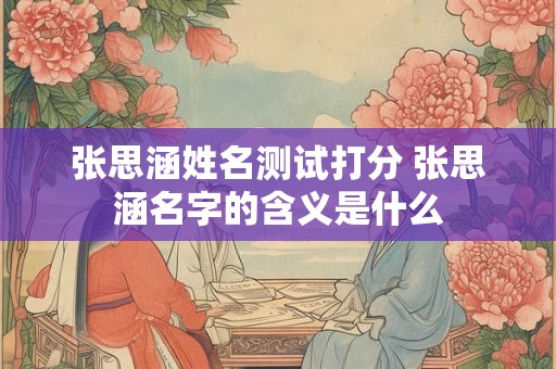 张思涵姓名测试打分 张思涵名字的含义是什么