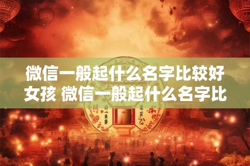 微信一般起什么名字比较好女孩 微信一般起什么名字比较好女孩的