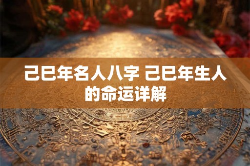 己巳年名人八字 己巳年生人的命运详解