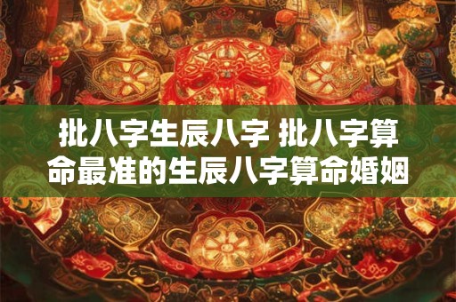 批八字生辰八字 批八字算命最准的生辰八字算命婚姻