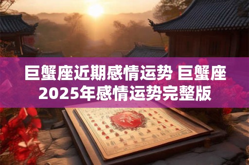 巨蟹座近期感情运势 巨蟹座2025年感情运势完整版