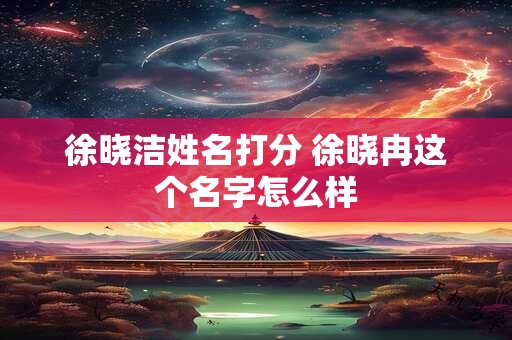 徐晓洁姓名打分 徐晓冉这个名字怎么样