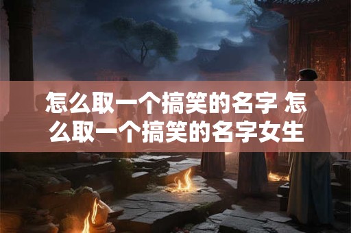 怎么取一个搞笑的名字 怎么取一个搞笑的名字女生