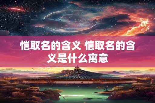 恺取名的含义 恺取名的含义是什么寓意