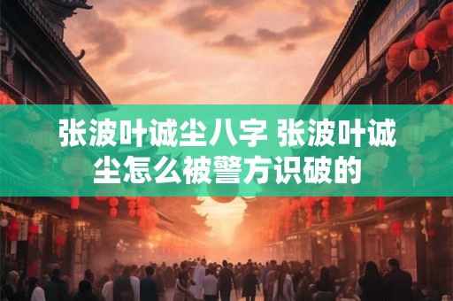 张波叶诚尘八字 张波叶诚尘怎么被警方识破的