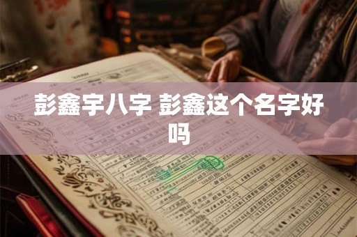 彭鑫宇八字 彭鑫这个名字好吗