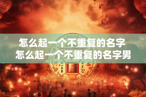 怎么起一个不重复的名字 怎么起一个不重复的名字男生