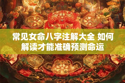 常见女命八字注解大全 如何解读才能准确预测命运