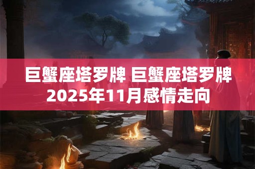 巨蟹座塔罗牌 巨蟹座塔罗牌2025年11月感情走向