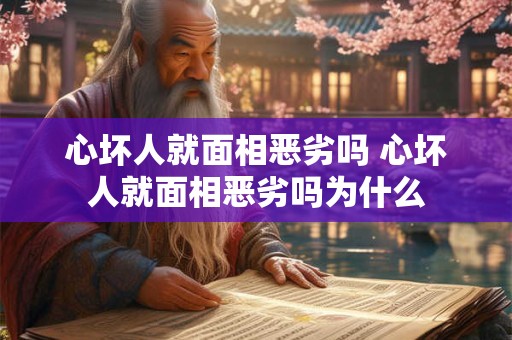 心坏人就面相恶劣吗 心坏人就面相恶劣吗为什么