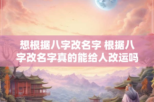 想根据八字改名字 根据八字改名字真的能给人改运吗 想根据八字改名字 根据八字改名字真的能给人改运吗