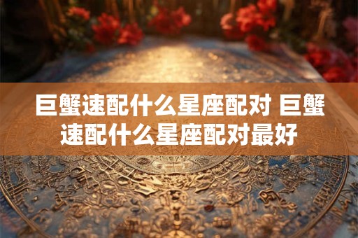 巨蟹速配什么星座配对 巨蟹速配什么星座配对最好