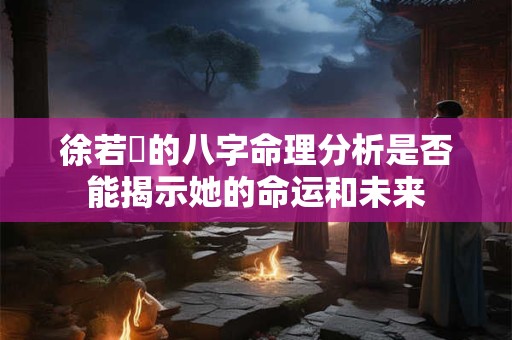 徐若瑄的八字命理分析是否能揭示她的命运和未来