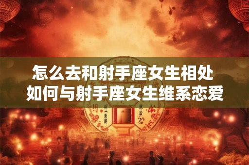 怎么去和射手座女生相处 如何与射手座女生维系恋爱