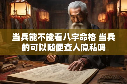 当兵能不能看八字命格 当兵的可以随便查人隐私吗