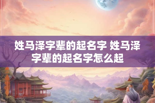 姓马泽字辈的起名字 姓马泽字辈的起名字怎么起
