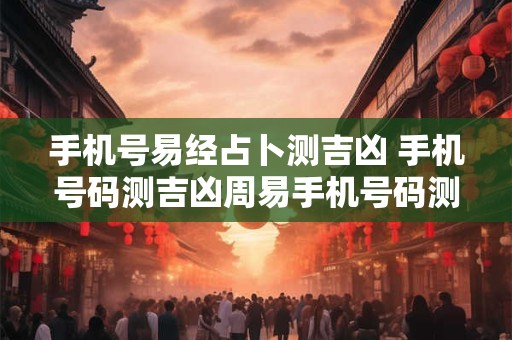 手机号易经占卜测吉凶 手机号码测吉凶周易手机号码测