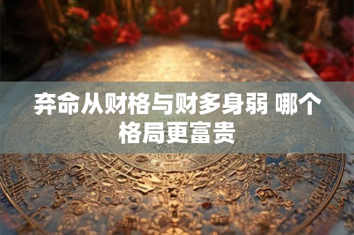 详细阅读:弃命从财格与财多身弱 哪个格局更富贵 弃命从财格与财多身弱 哪个格局更富贵