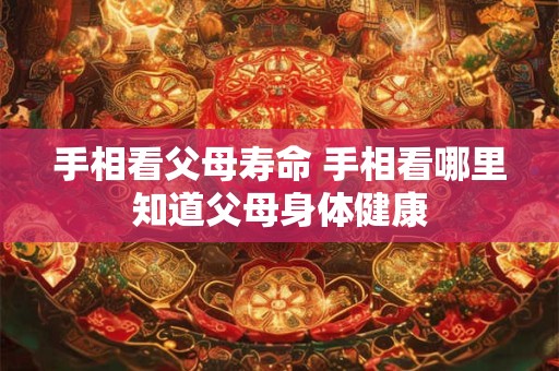 手相看父母寿命 手相看哪里知道父母身体健康