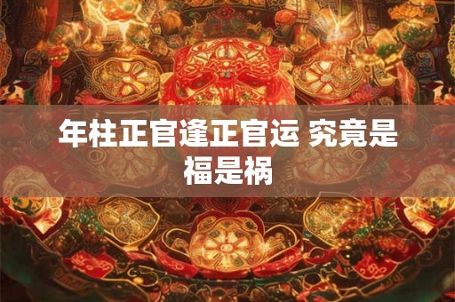 年柱正官逢正官运 究竟是福是祸