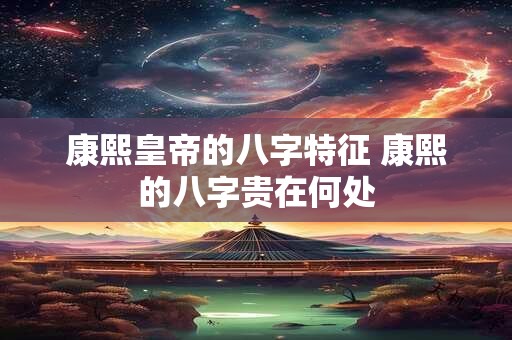 康熙皇帝的八字特征 康熙的八字贵在何处