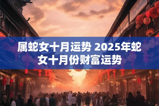 属蛇女十月运势 2025年蛇女十月份财富运势