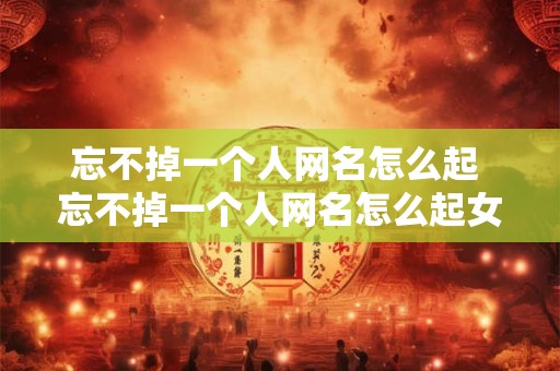 忘不掉一个人网名怎么起 忘不掉一个人网名怎么起女生