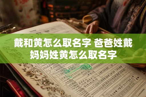戴和黄怎么取名字 爸爸姓戴妈妈姓黄怎么取名字