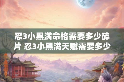 忍3小黑满命格需要多少碎片 忍3小黑满天赋需要多少石头