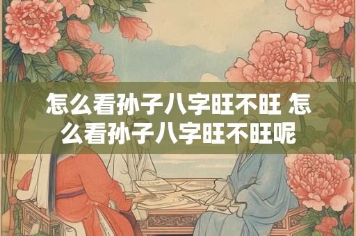 怎么看孙子八字旺不旺 怎么看孙子八字旺不旺呢