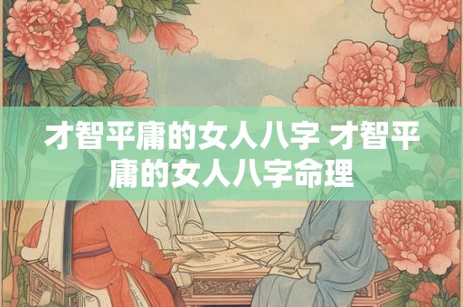 才智平庸的女人八字 才智平庸的女人八字命理
