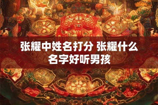 张耀中姓名打分 张耀什么名字好听男孩