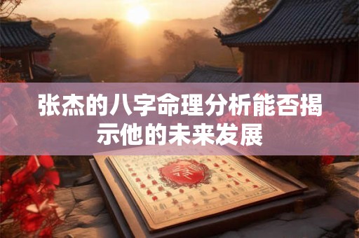 张杰的八字命理分析能否揭示他的未来发展