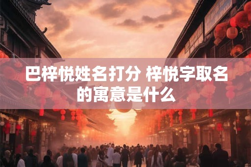 巴梓悦姓名打分 梓悦字取名的寓意是什么