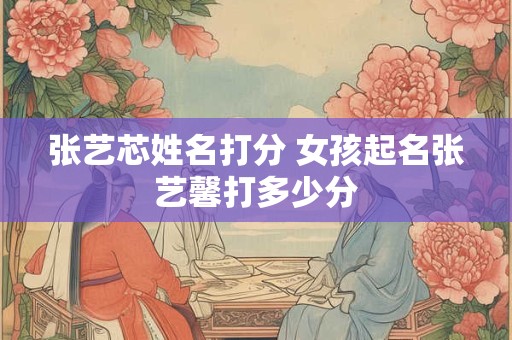 张艺芯姓名打分 女孩起名张艺馨打多少分