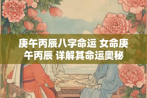 庚午丙辰八字命运 女命庚午丙辰 详解其命运奥秘
