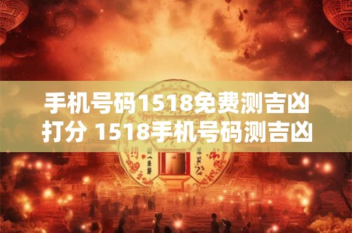 手机号码1518免费测吉凶打分 1518手机号码测吉凶查询号令天下