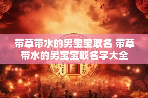 带草带水的男宝宝取名 带草带水的男宝宝取名字大全 带草带水的男宝宝取名 带草带水的男宝宝取名字大全