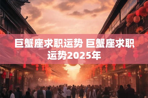 巨蟹座求职运势 巨蟹座求职运势2025年