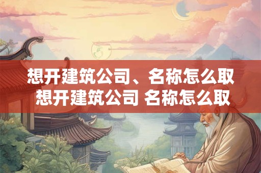 想开建筑公司、名称怎么取 想开建筑公司 名称怎么取