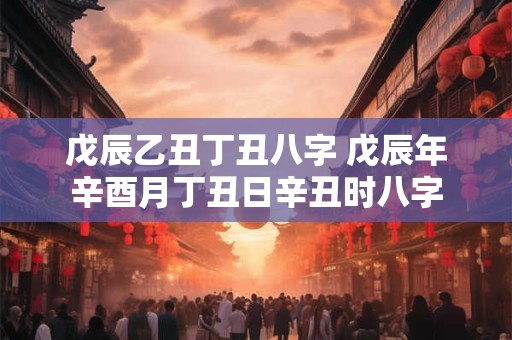 戊辰乙丑丁丑八字 戊辰年辛酉月丁丑日辛丑时八字 戊辰乙丑丁丑八字 戊辰年辛酉月丁丑日辛丑时八字